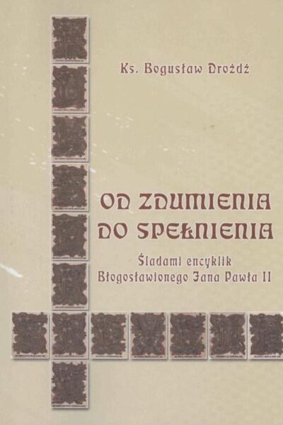 Od zdumienia do spełnienia. Śladami encyklik Błogosławionego Jana Pawła II